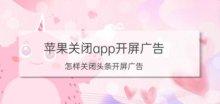 苹果关闭app开屏广告 怎样关闭头条开屏广告？